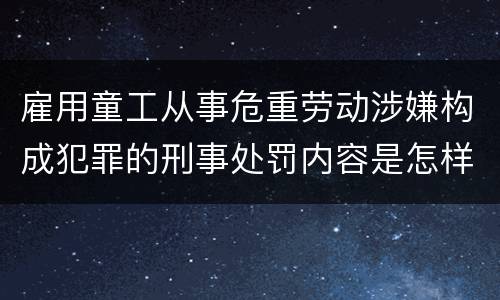 雇用童工从事危重劳动涉嫌构成犯罪的刑事处罚内容是怎样的