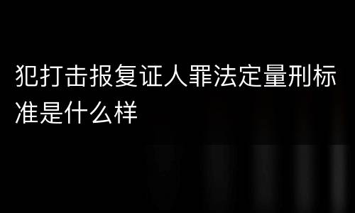犯打击报复证人罪法定量刑标准是什么样