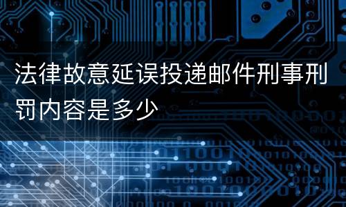 法律故意延误投递邮件刑事刑罚内容是多少