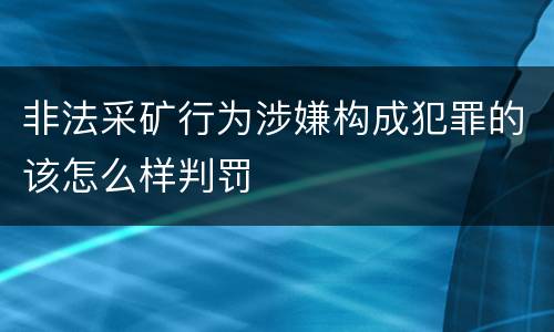 非法采矿行为涉嫌构成犯罪的该怎么样判罚