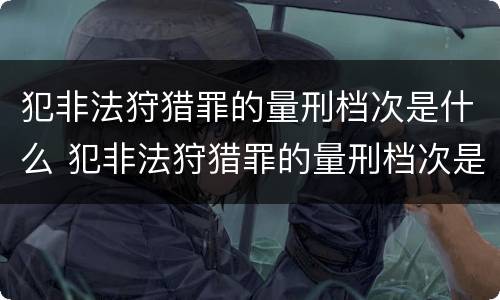 犯非法狩猎罪的量刑档次是什么 犯非法狩猎罪的量刑档次是什么