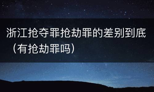 浙江抢夺罪抢劫罪的差别到底（有抢劫罪吗）