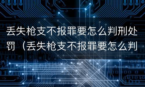 丢失枪支不报罪要怎么判刑处罚（丢失枪支不报罪要怎么判刑处罚呢）