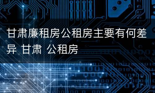 甘肃廉租房公租房主要有何差异 甘肃 公租房