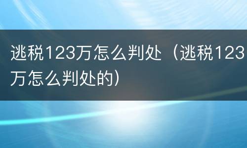 逃税123万怎么判处（逃税123万怎么判处的）