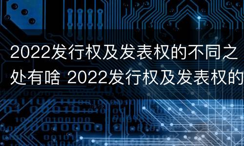2022发行权及发表权的不同之处有啥 2022发行权及发表权的不同之处有啥区别