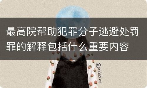 最高院帮助犯罪分子逃避处罚罪的解释包括什么重要内容