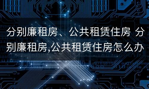 分别廉租房、公共租赁住房 分别廉租房,公共租赁住房怎么办