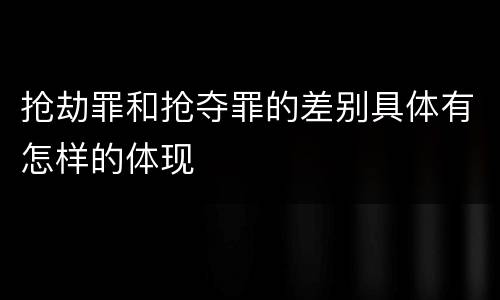 抢劫罪和抢夺罪的差别具体有怎样的体现