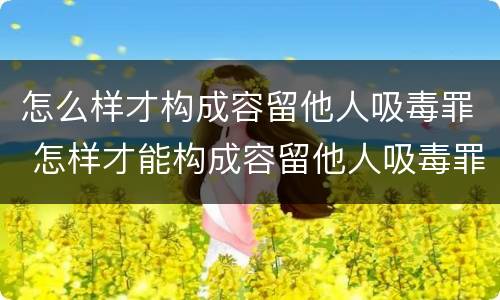 怎么样才构成容留他人吸毒罪 怎样才能构成容留他人吸毒罪