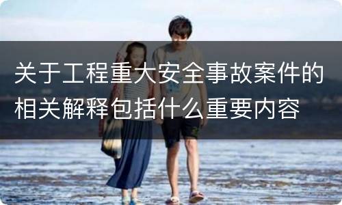 关于工程重大安全事故案件的相关解释包括什么重要内容