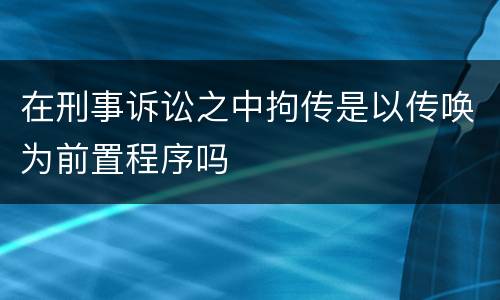 在刑事诉讼之中拘传是以传唤为前置程序吗