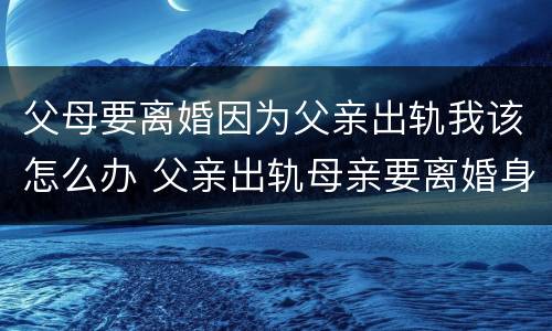 父母要离婚因为父亲出轨我该怎么办 父亲出轨母亲要离婚身为子女我该怎么办