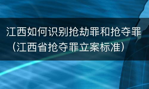 江西如何识别抢劫罪和抢夺罪（江西省抢夺罪立案标准）