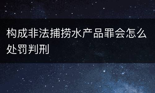 构成非法捕捞水产品罪会怎么处罚判刑