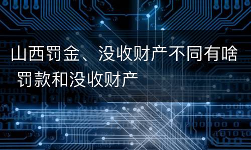 山西罚金、没收财产不同有啥 罚款和没收财产