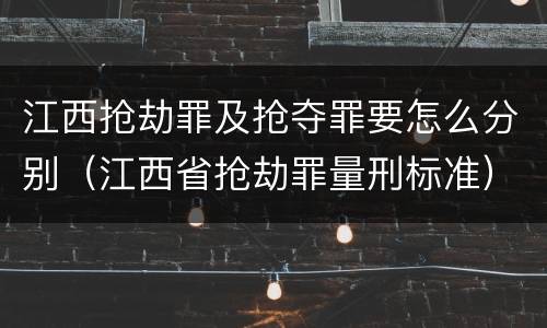江西抢劫罪及抢夺罪要怎么分别（江西省抢劫罪量刑标准）