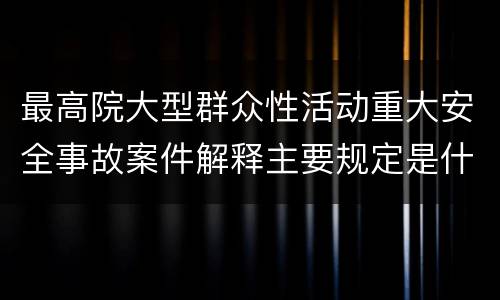 最高院大型群众性活动重大安全事故案件解释主要规定是什么