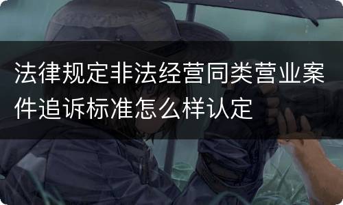 法律规定非法经营同类营业案件追诉标准怎么样认定
