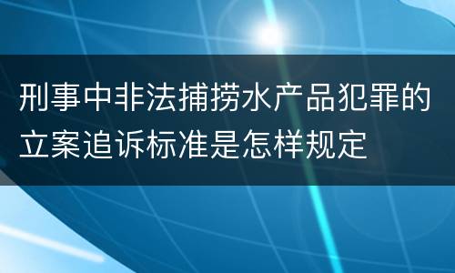 刑事中非法捕捞水产品犯罪的立案追诉标准是怎样规定