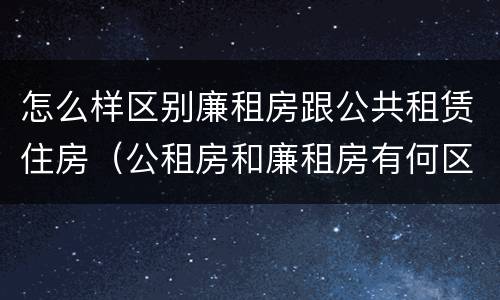 怎么样区别廉租房跟公共租赁住房（公租房和廉租房有何区别）