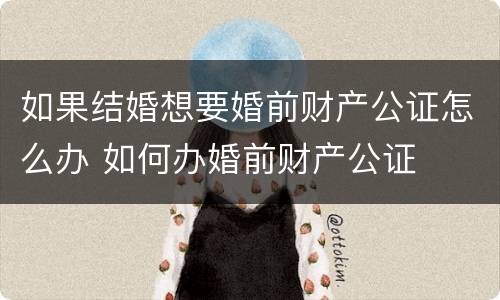 如果结婚想要婚前财产公证怎么办 如何办婚前财产公证