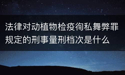 法律对动植物检疫徇私舞弊罪规定的刑事量刑档次是什么