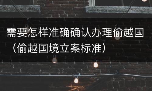 需要怎样准确确认办理偷越国（偷越国境立案标准）