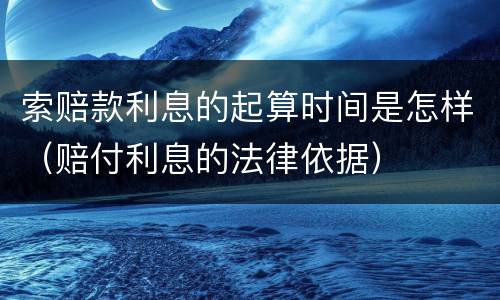 索赔款利息的起算时间是怎样（赔付利息的法律依据）