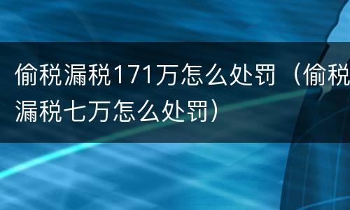 偷税漏税171万怎么处罚（偷税漏税七万怎么处罚）