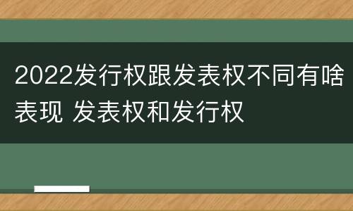 2022发行权跟发表权不同有啥表现 发表权和发行权