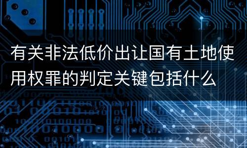 有关非法低价出让国有土地使用权罪的判定关键包括什么