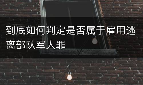 到底如何判定是否属于雇用逃离部队军人罪