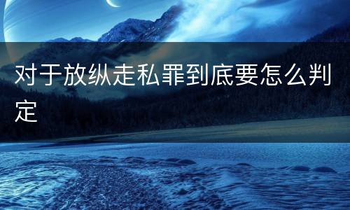 对于放纵走私罪到底要怎么判定