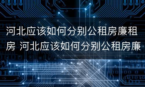 河北应该如何分别公租房廉租房 河北应该如何分别公租房廉租房和商铺