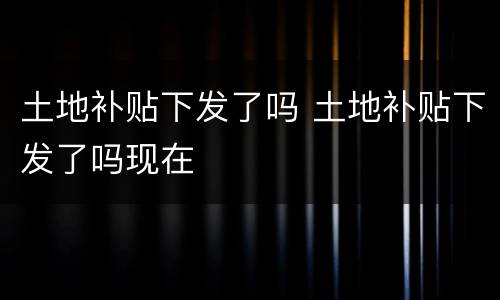 土地补贴下发了吗 土地补贴下发了吗现在