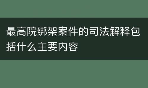 最高院绑架案件的司法解释包括什么主要内容