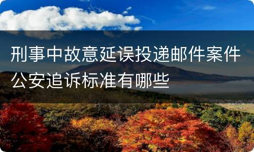 刑事中故意延误投递邮件案件公安追诉标准有哪些