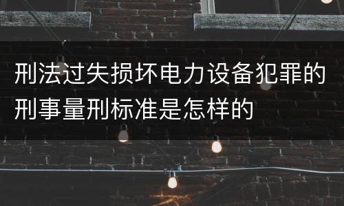 刑法过失损坏电力设备犯罪的刑事量刑标准是怎样的