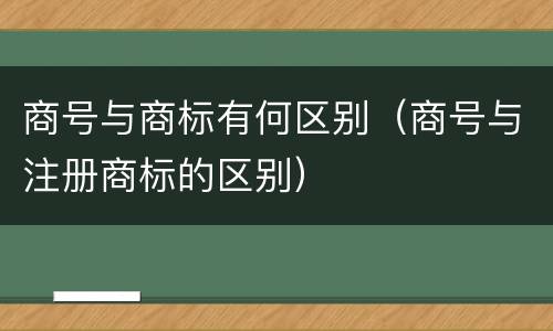 商号与商标有何区别（商号与注册商标的区别）