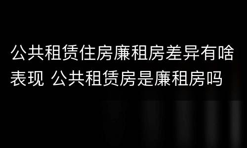 公共租赁住房廉租房差异有啥表现 公共租赁房是廉租房吗