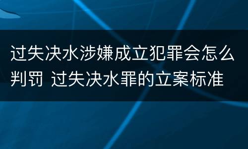 过失决水涉嫌成立犯罪会怎么判罚 过失决水罪的立案标准