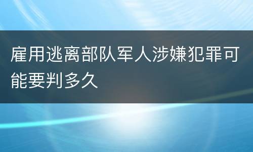 雇用逃离部队军人涉嫌犯罪可能要判多久