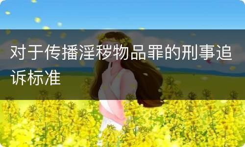 对于传播淫秽物品罪的刑事追诉标准
