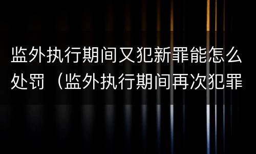 监外执行期间又犯新罪能怎么处罚（监外执行期间再次犯罪,还可以判缓刑吗）