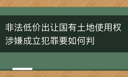 非法低价出让国有土地使用权涉嫌成立犯罪要如何判