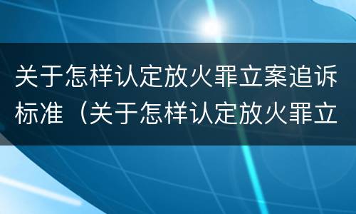 关于怎样认定放火罪立案追诉标准（关于怎样认定放火罪立案追诉标准的解释）