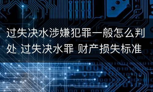 过失决水涉嫌犯罪一般怎么判处 过失决水罪 财产损失标准