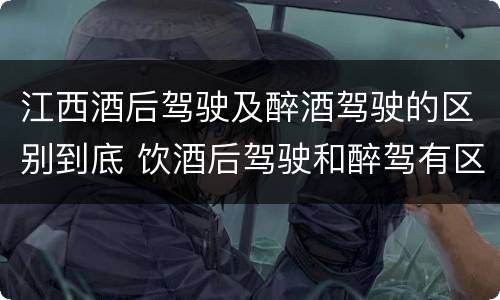 江西酒后驾驶及醉酒驾驶的区别到底 饮酒后驾驶和醉驾有区别?