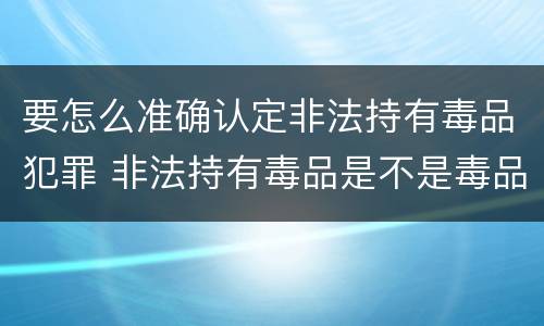 要怎么准确认定非法持有毒品犯罪 非法持有毒品是不是毒品犯罪